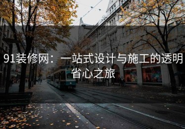 91装修网：一站式设计与施工的透明省心之旅