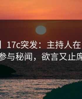 【爆料】17c突发：主持人在中午时分被曝曾参与秘闻，欲言又止席卷全网