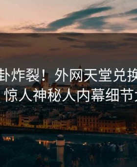 最新八卦炸裂！外网天堂兑换码速看揭秘，惊人神秘人内幕细节太炸裂