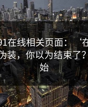 我查了91在线相关页面：‘在线’两个字的伪装，你以为结束了？才刚开始