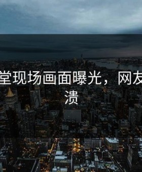 吃瓜天堂现场画面曝光，网友直呼崩溃