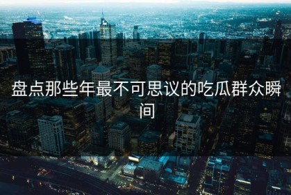 盘点那些年最不可思议的吃瓜群众瞬间