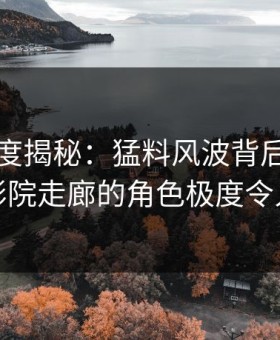 黑料深度揭秘：猛料风波背后，明星在电影院走廊的角色极度令人意外