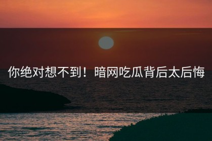 你绝对想不到！暗网吃瓜背后太后悔