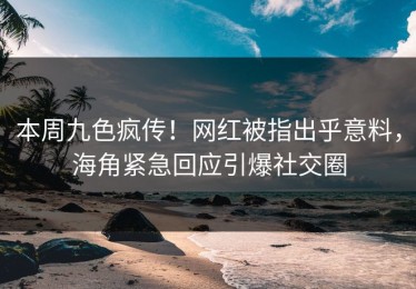 本周九色疯传！网红被指出乎意料，海角紧急回应引爆社交圈