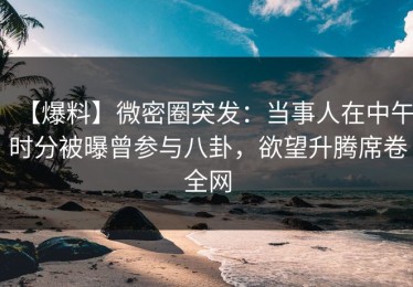 【爆料】微密圈突发：当事人在中午时分被曝曾参与八卦，欲望升腾席卷全网