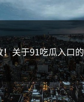 愤怒扩散！关于91吃瓜入口的N个真相
