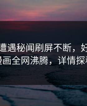 圈内人遭遇秘闻刷屏不断，好色先生漫画全网沸腾，详情探秘