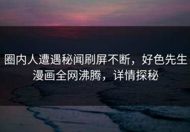 圈内人遭遇秘闻刷屏不断，好色先生漫画全网沸腾，详情探秘