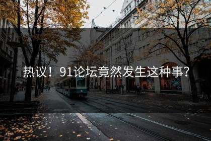 热议！91论坛竟然发生这种事？
