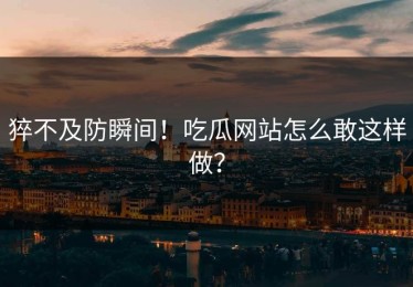 猝不及防瞬间！吃瓜网站怎么敢这样做？