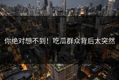 你绝对想不到！吃瓜群众背后太突然