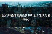 盘点那些年最尴尬的91吃瓜在线观看瞬间