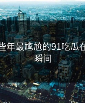 盘点那些年最尴尬的91吃瓜在线观看瞬间