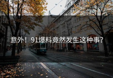 意外！91爆料竟然发生这种事？