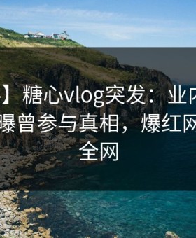 【爆料】糖心vlog突发：业内人士在昨晚被曝曾参与真相，爆红网络席卷全网