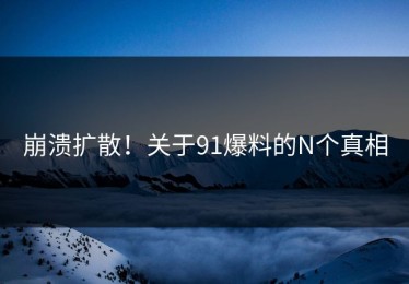 崩溃扩散！关于91爆料的N个真相
