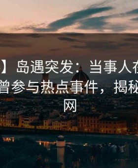 【爆料】岛遇突发：当事人在凌晨时刻被曝曾参与热点事件，揭秘席卷全网
