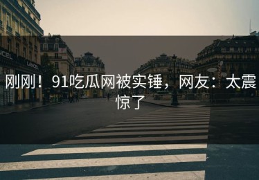 刚刚！91吃瓜网被实锤，网友：太震惊了