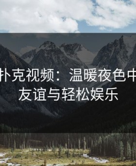 晚上打扑克视频：温暖夜色中的桌面友谊与轻松娱乐