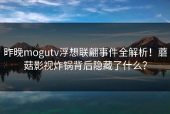 昨晚mogutv浮想联翩事件全解析！蘑菇影视炸锅背后隐藏了什么？