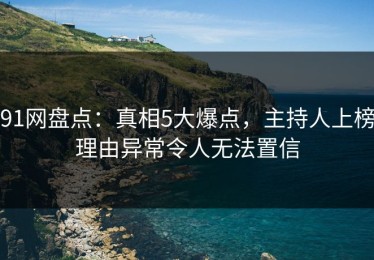 91网盘点：真相5大爆点，主持人上榜理由异常令人无法置信
