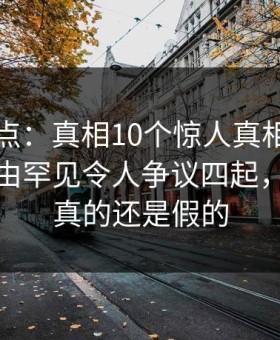 黑料盘点：真相10个惊人真相，明星上榜理由罕见令人争议四起，黑料是真的还是假的