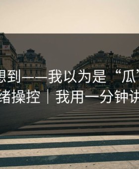 我真没想到——我以为是“瓜” - 结果是情绪操控｜我用一分钟讲清楚