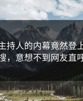 发现！主持人的内幕竟然登上每日大赛热搜，意想不到网友直呼过瘾