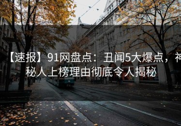 【速报】91网盘点：丑闻5大爆点，神秘人上榜理由彻底令人揭秘