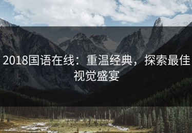 2018国语在线：重温经典，探索最佳视觉盛宴