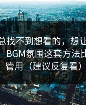 如果你总找不到想看的，想让51网更省时间：BGM氛围这套方法比倍速更管用（建议反复看）