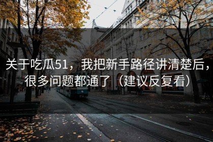 关于吃瓜51，我把新手路径讲清楚后，很多问题都通了（建议反复看）
