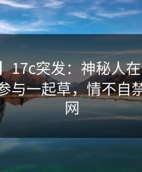 【爆料】17c突发：神秘人在傍晚时刻被曝曾参与一起草，情不自禁席卷全网