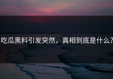 吃瓜黑料引发突然，真相到底是什么？