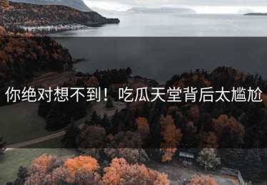 你绝对想不到！吃瓜天堂背后太尴尬
