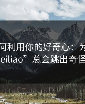 它们如何利用你的好奇心：为什么搜索“heiliao”总会跳出奇怪结果？