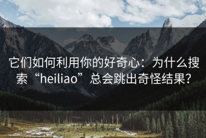 它们如何利用你的好奇心：为什么搜索“heiliao”总会跳出奇怪结果？