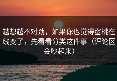 越想越不对劲，如果你也觉得蜜桃在线变了，先看看分类这件事（评论区会吵起来）