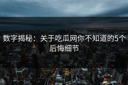 数字揭秘：关于吃瓜网你不知道的5个后悔细节