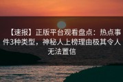 【速报】正版平台观看盘点：热点事件3种类型，神秘人上榜理由极其令人无法置信