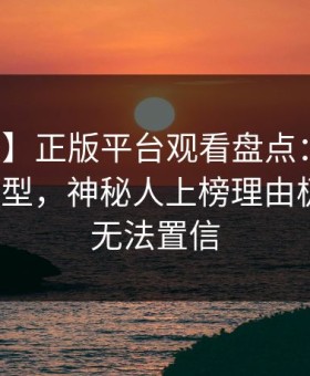 【速报】正版平台观看盘点：热点事件3种类型，神秘人上榜理由极其令人无法置信