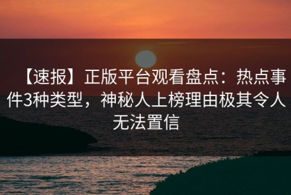 【速报】正版平台观看盘点：热点事件3种类型，神秘人上榜理由极其令人无法置信
