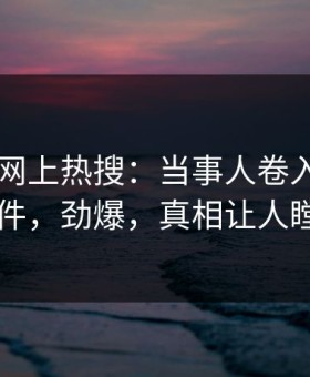 今晚91网上热搜：当事人卷入懂漫帝事件，劲爆，真相让人瞠目