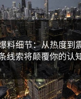 揭秘91爆料细节：从热度到震撼，这条线索将颠覆你的认知