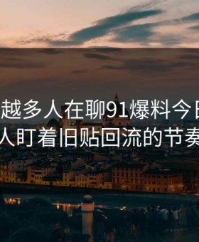 为什么越多人在聊91爆料今日大赛，越有人盯着旧贴回流的节奏不放