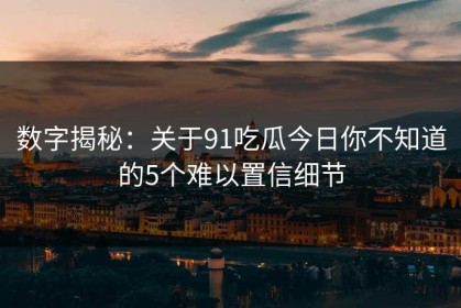 数字揭秘：关于91吃瓜今日你不知道的5个难以置信细节
