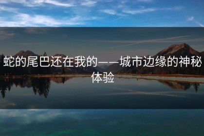 蛇的尾巴还在我的——城市边缘的神秘体验