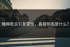 暗网吃瓜引发震惊，真相到底是什么？