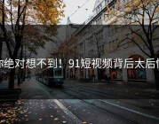 你绝对想不到！91短视频背后太后悔